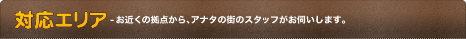 対応エリア-お近くの拠点から､アナタの街のスタッフがお伺いします。