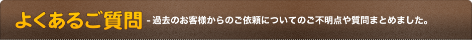 よくあるご質問-過去のお客様からのご依頼についてのご不明点や質問まとめました。